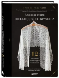 Большая книга Шетландского кружева. 12 изысканных шалей, шарфов и палантинов для вязания на спицах — Рукоделие