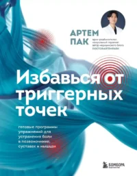 Избавься от триггерных точек. Готовые программы упражнений для устранения боли в позвоночнике, суставах и мышцах.. Артем Пак