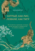 Хитрый, как лис, ловкий, как тигр. 36 китайских стратагем, которые научат выходить победителем из любой ситуации. Анна Марчук