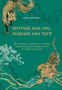 Хитрый, как лис, ловкий, как тигр. 36 китайских стратагем, которые научат выходить победителем из любой ситуации. Анна Марчук