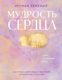 Мудрость сердца. Книга осознанной любви. Игумен Евмений