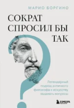 Сократ спросил бы так. Легендарный подход античного философа к искусству задавать вопросы. Марио Боргино