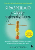 Я разрешаю себе чувствовать. Научиться управлять своими эмоциями и превратить уязвимость в силу. Энрик Корбера