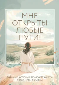 Мне открыты любые пути! Дневник, который поможет найти свою цель в жизни. Ольга Дяченко