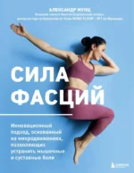 Сила фасций. Инновационный подход, основанный на микродвижениях, позволяющих устранить мышечные и суставные боли. Александр Мунц