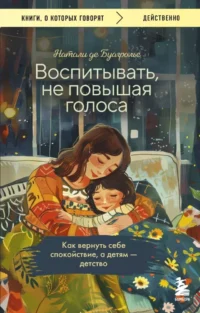 Воспитывать, не повышая голоса. Как вернуть себе спокойствие, а детям - детство. Натали Де Буагролье