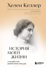 История моей жизни. Открывая мир движениями пальцев. Хелен Келлер