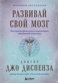 Развивай свой мозг. Как перенастроить разум и реализовать собственный потенциа. Джо Диспенза