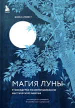 Магия Луны: руководство по использованию мистической энергии. Диана Алквист