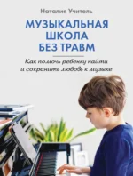Музыкальная школа без травм. Как помочь ребенку найти и сохранить любовь к музыке. Наталия Учитель