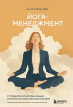 Йога-менеджмент. Путеводитель по самореализации: от внутренней боли к управлению собой. Для предпринимателей, экспертов и духовных искателей. Анна Курманова