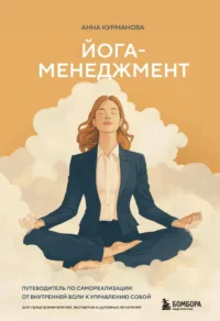 Йога-менеджмент. Путеводитель по самореализации: от внутренней боли к управлению собой. Для предпринимателей, экспертов и духовных искателей. Анна Курманова