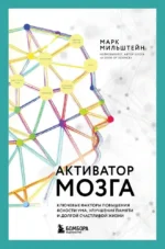 Активатор мозга. Ключевые факторы повышения ясности ума, улучшения памяти и долгой счастливой жизни. Марк Мильштейн
