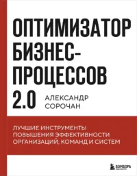 Оптимизатор бизнес-процессов 2.0. Лучшие инструменты повышения эффективности организаций, команд и систем. Александр Сорочан