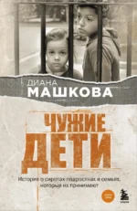 Чужие дети. История о сиротах-подростках и семьях, которые их принимают. Диана Машкова