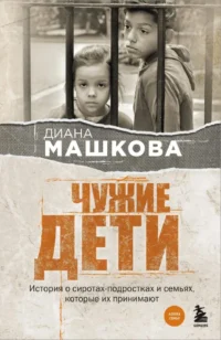 Чужие дети. История о сиротах-подростках и семьях, которые их принимают. Диана Машкова