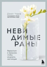 Невидимые раны. Вернуться в прошлое, чтобы исцелить настоящее. Дами Чарф