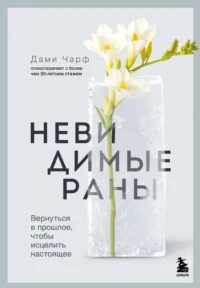 Невидимые раны. Вернуться в прошлое, чтобы исцелить настоящее. Дами Чарф