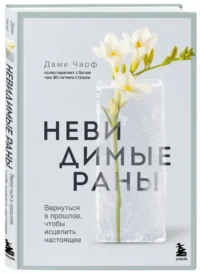 Невидимые раны. Вернуться в прошлое, чтобы исцелить настоящее — Популярная психология