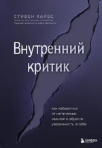 Внутренний критик. Как избавиться от негативных мыслей и обрести уверенность в себе. Стивен Хайес