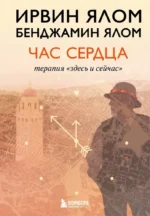 Час сердца. Терапия здесь и сейчас. Бенджамин Ялом, Ирвин Ялом