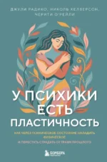 У психики есть пластичность. Как через психическое состояние наладить физическое и перестать страдать от травм прошлого. Джули Радико, Николь Хелверсон, Черити О'Рейли