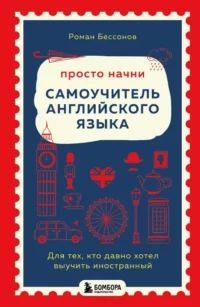 Просто начни. Самоучитель английского языка. Для тех, кто давно хотел выучить иностранный. Роман Бессонов