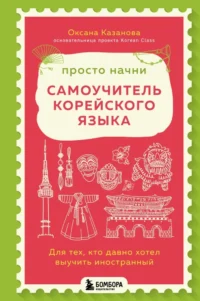 Просто начни. Самоучитель корейского языка. Для тех, кто давно хотел выучить иностранный. Оксана Казанова