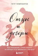 Отцы и дочери. Как отношения с отцом влияют на женщин и их жизненные сценарии. Петр Галигабаров