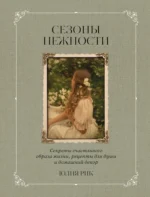 Сезоны нежности. Секреты счастливого образа жизни, рецепты для души и домашний декор. Юлия Рик