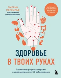 Здоровье в твоих руках. Протоколы рефлексотерапии и самомассажа при 50 заболеваниях. Эмерик Персилье