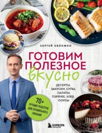 Готовим полезное вкусно. 70 лучших рецептов для правильного питания. Сергей Обложко