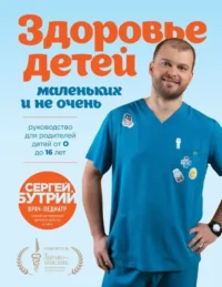 Здоровье детей маленьких и не очень. Руководство для родителей детей от 0 до 16 лет. Сергей Бутрий
