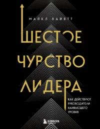 Шестое чувство лидера. Как действуют руководители наивысшего уровня. Майкл Хайятт