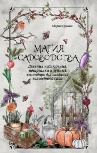 Магия садоводства. Дневник наблюдений, шпаргалки и лунный календарь для создания волшебного сада. Мария Сумина
