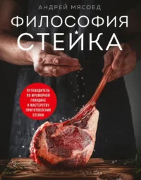 Философия стейка. Путеводитель по мраморной говядине и мастерству приготовления стейка. Андрей Мясоед