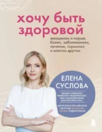 Хочу быть здоровой. Женщинам о норме, болях, заболеваниях, лечении, гормонах и многом другом. Елена Суслова