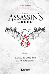 Секреты Assassin's Creed. Книга 1. С 2007 по 2014 год: взлет франшизы. Тома Мерёр