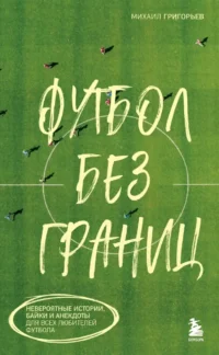 Футбол без границ. Невероятные истории, байки и анекдоты для всех любителей футбола. Михаил Григорьев