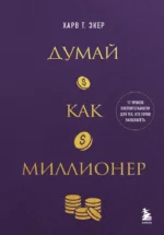 Думай как миллионер. 17 уроков состоятельности для тех, кто готов разбогатеть. Харв Экер