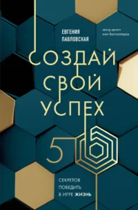 Создай свой успех. 5 секретов победить в игре Жизнь. Евгения Павловская
