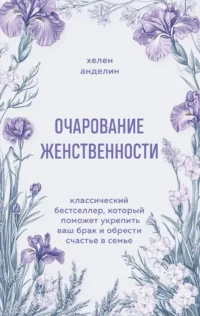 Очарование женственности. Классический бестселлер, который поможет укрепить ваш брак и обрести счастье в семье. Хелен Анделин