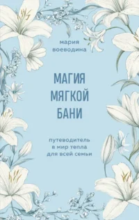 Магия мягкой бани. Путеводитель в мир тепла для всей семьи. Мария Воеводина