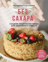 Без сахара. Сладкие рецепты без вреда для здоровья и совести. Катерина Счастливая