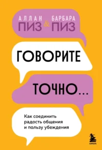 Говорите точно... Как соединить радость общения и пользу убеждения. Аллан Пиз, Барбара Пиз