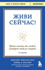 Живи сейчас! Уроки жизни от людей, которые видели смерть. Дэвид Кесслер, Элизабет Кюблер-Росс