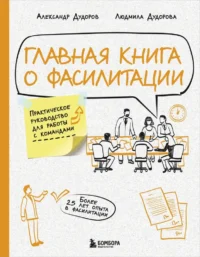 Главная книга о фасилитации. Практическое руководство для работы с командами. Александр Дудоров, Людмила Дудорова
