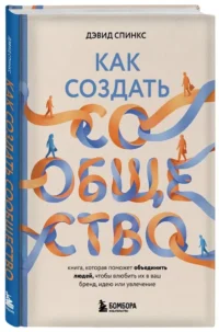 Как создать сообщество. Книга, которая поможет объединить людей, чтобы влюбить их в ваш бренд, идею или увлечение — Маркетинг, продажи, PR