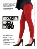 Вязание ниже пояса. Практическое руководство по бесшовному вязанию поясных изделий на спицах. Елена Вдовина