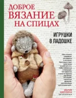 Доброе вязание на спицах. Игрушки в ладошке. Мария Никулина